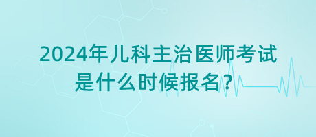 2024年兒科主治醫(yī)師考試是什么時(shí)候報(bào)名？