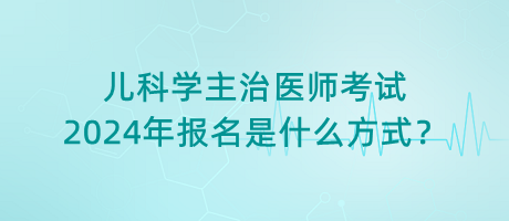 兒科學主治醫(yī)師考試2024年報名是什么方式？