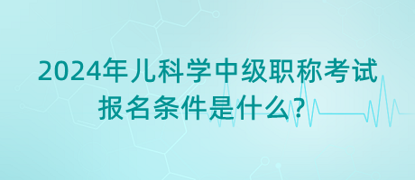 2024年兒科學(xué)中級(jí)職稱考試報(bào)名條件是什么？