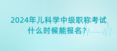 2024年兒科學(xué)中級職稱考試什么時候能報名？