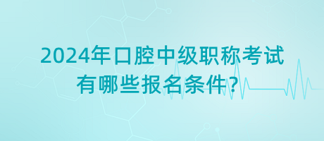 2024年口腔中級職稱考試有哪些報名條件？
