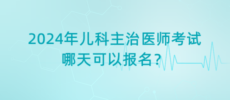 2024年兒科主治醫(yī)師考試哪天可以報(bào)名？