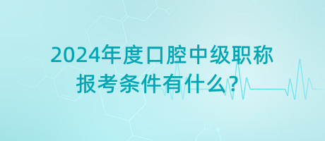 2024年度口腔中級職稱報考條件有什么？