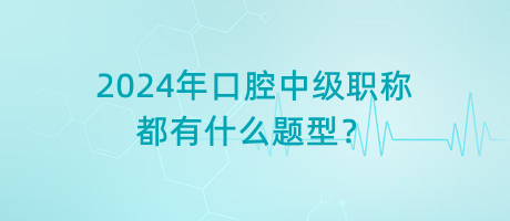 2024年口腔中級職稱都有什么題型？