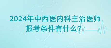 2024年中西醫(yī)內(nèi)科主治醫(yī)師報(bào)考條件有什么？