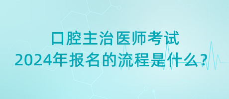 口腔主治醫(yī)師考試2024年報名的流程是什么？