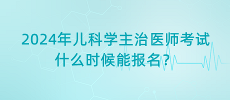 2024年兒科學(xué)主治醫(yī)師考試什么時(shí)候能報(bào)名？