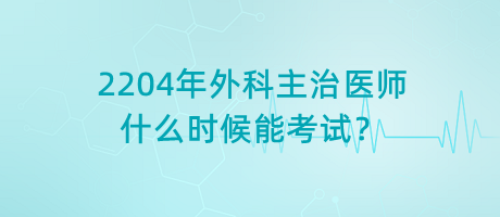 2204年外科主治醫(yī)師什么時(shí)候能考試？
