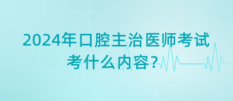 2024年口腔主治醫(yī)師考試考什么內(nèi)容？