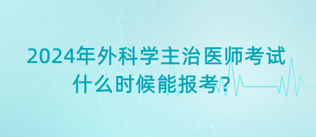 2024年外科學(xué)主治醫(yī)師考試什么時(shí)候能報(bào)考？