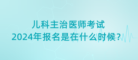 兒科主治醫(yī)師考試2024年報(bào)名是在什么時(shí)候？