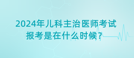 2024年兒科主治醫(yī)師考試報考是在什么時候？