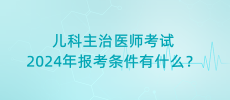 兒科主治醫(yī)師考試2024年報考條件有什么？