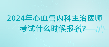 2024年心血管內(nèi)科主治醫(yī)師考試什么時候報名？
