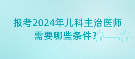 報考2024年兒科主治醫(yī)師需要哪些條件？