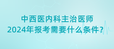 中西醫(yī)內(nèi)科主治醫(yī)師2024年報(bào)考需要什么條件？