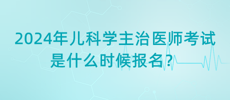 2024年兒科學(xué)主治醫(yī)師考試是什么時(shí)候報(bào)名？