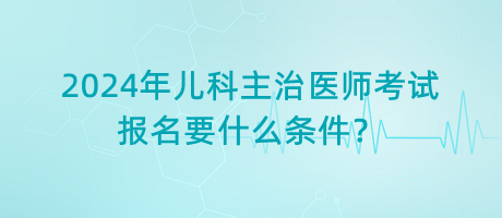 2024年兒科主治醫(yī)師考試報名要什么條件？