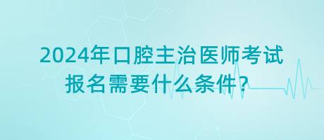 2024年口腔主治醫(yī)師考試報(bào)名需要什么條件？