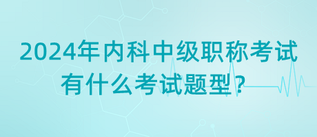 2024年內(nèi)科中級(jí)職稱考試有什么考試題型？