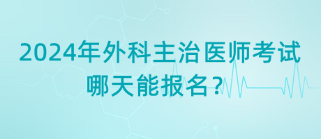 2024年外科主治醫(yī)師考試哪天能報(bào)名？