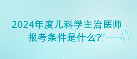 2024年度兒科學主治醫(yī)師報考條件是什么？