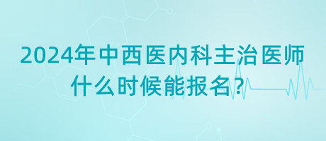 2024年中西醫(yī)結(jié)合內(nèi)科主治醫(yī)師什么時(shí)候能報(bào)名？