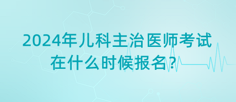 2024年兒科主治醫(yī)師考試在什么時候報名？