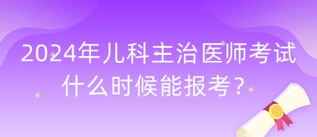 2024年兒科主治醫(yī)師考試什么時候能報考？