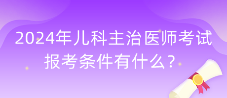 2024年兒科主治醫(yī)師考試報考條件有什么？