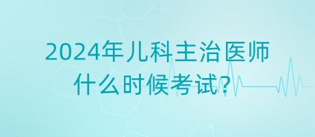 2024年兒科主治醫(yī)師什么時(shí)候考試？