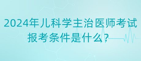 2024年度兒科學(xué)主治醫(yī)師考試報考條件是什么？