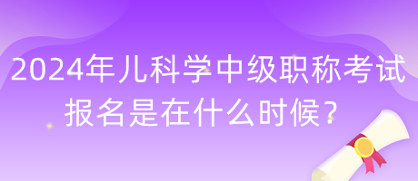 2024年兒科學(xué)中級職稱考試報名是在什么時候？