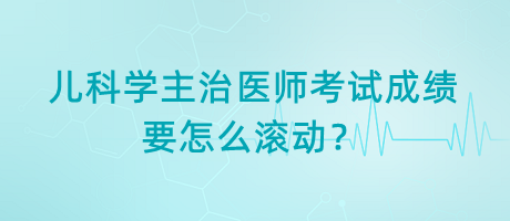 兒科學(xué)主治醫(yī)師考試成績要怎么滾動？