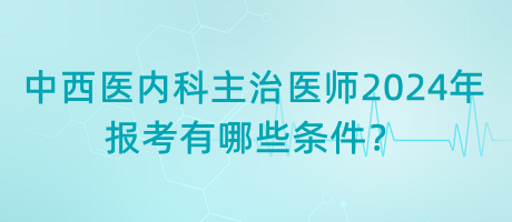 中西醫(yī)內(nèi)科主治醫(yī)師2024年報(bào)考有哪些條件？