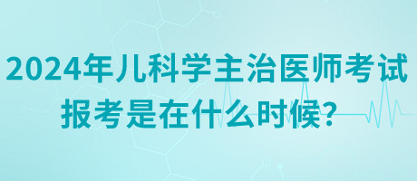 2024年兒科學(xué)主治醫(yī)師考試報(bào)考是在什么時(shí)候？